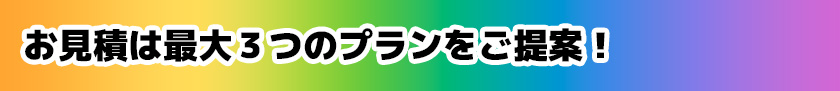 お見積りは最大3つのプランをご提案！