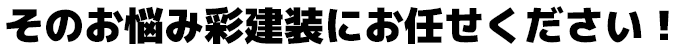 そのお悩み彩建装にお任せください！